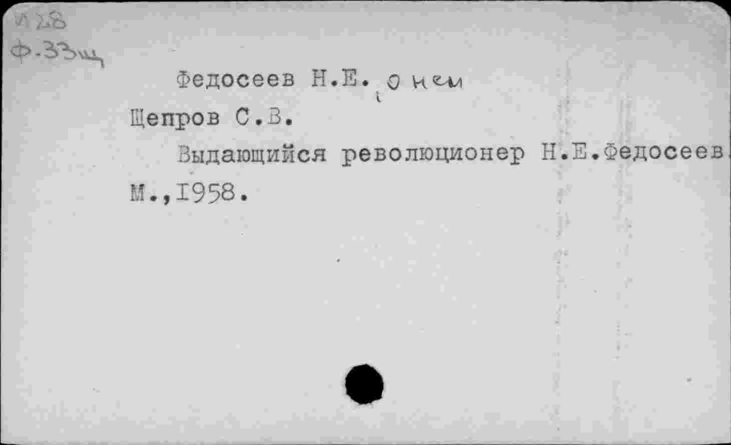 ﻿Федосеев Н.Е. о ни/ Щепров С.В.
Выдающийся революционер Н.Е.Федосеев М.,1958.